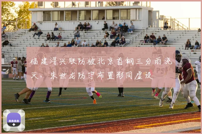 福建浔兴联防被北京首钢三分雨浇灭,朱世龙防守布置形同虚设