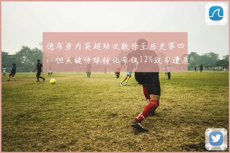 德布劳内英超助攻数升至历史第四,但关键传球转化率仅12%效率遭质疑