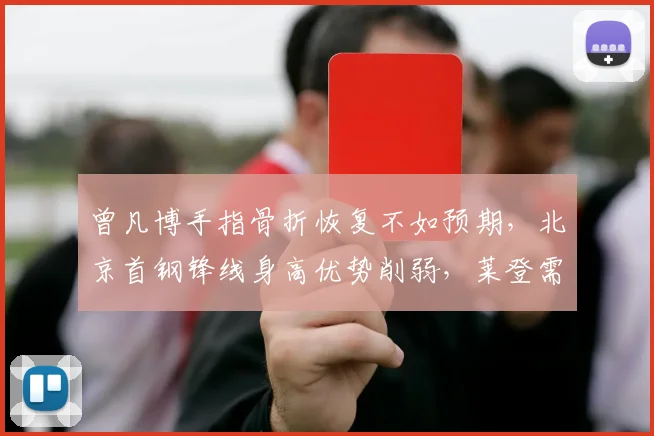 曾凡博手指骨折恢复不如预期,北京首钢锋线身高优势削弱,莱登需否变阵?
