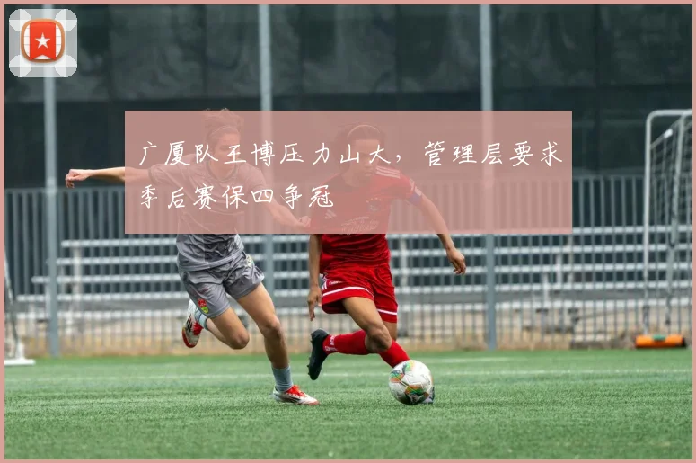 广厦队王博压力山大，管理层要求季后赛保四争冠