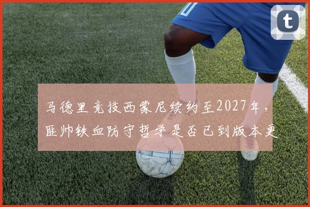 马德里竞技西蒙尼续约至2027年,匪帅铁血防守哲学是否已到版本更新时刻