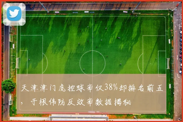 天津津门虎控球率仅38%却排名前五，于根伟防反效率数据揭秘