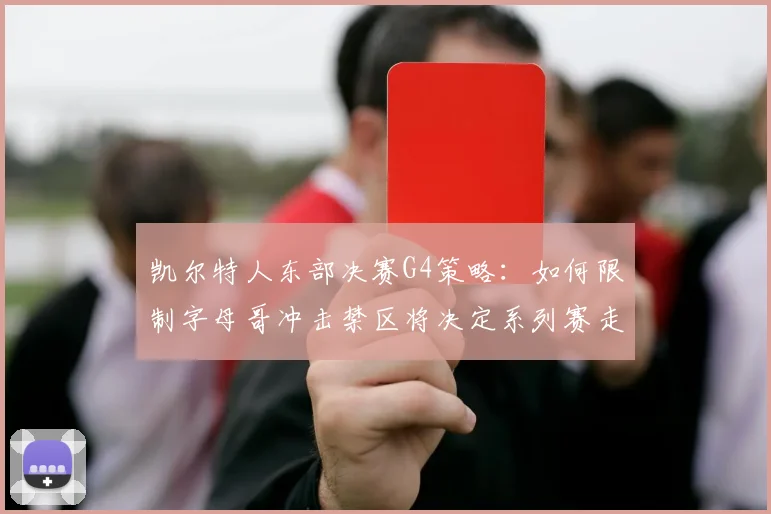 凯尔特人东部决赛G4策略：如何限制字母哥冲击禁区将决定系列赛走向