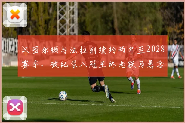 汉密尔顿与法拉利续约两年至2028赛季,破纪录八冠王终老跃马悬念落定