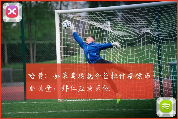 哈曼：如果是我就会签拉什福德而非戈登，拜仁应该买他