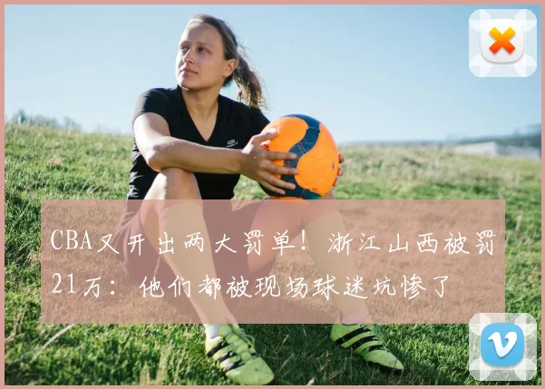 CBA又开出两大罚单！浙江山西被罚21万：他们都被现场球迷坑惨了
