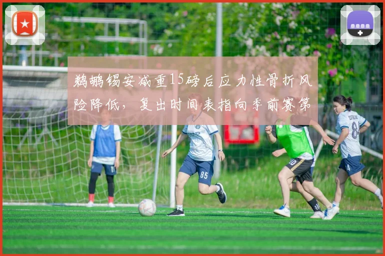 鹈鹕锡安减重15磅后应力性骨折风险降低,复出时间表指向季前赛第四场