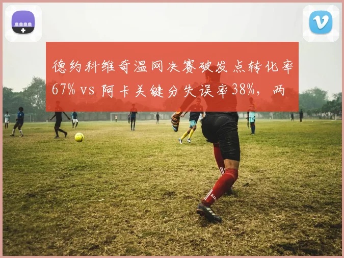 德约科维奇温网决赛破发点转化率67% vs 阿卡关键分失误率38%，两代球王决胜局数据解剖