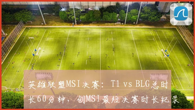 英雄联盟MSI决赛:T1 vs BLG总时长60分钟,创MSI最短决赛时长纪录