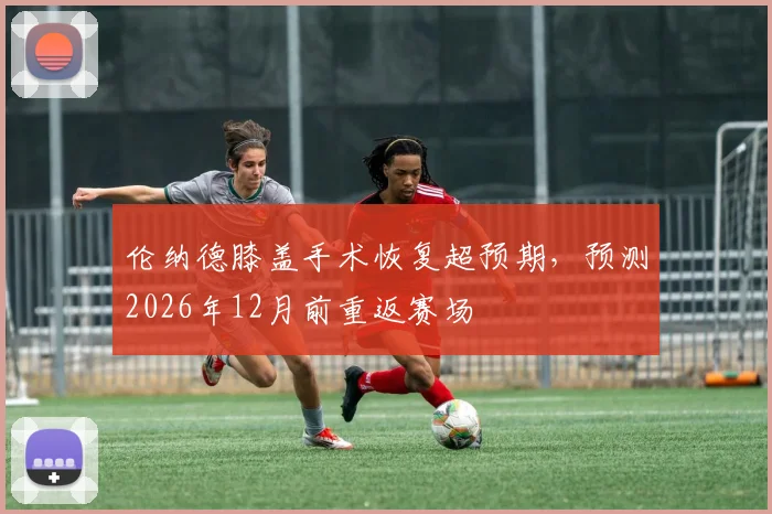 伦纳德膝盖手术恢复超预期，预测2026年12月前重返赛场