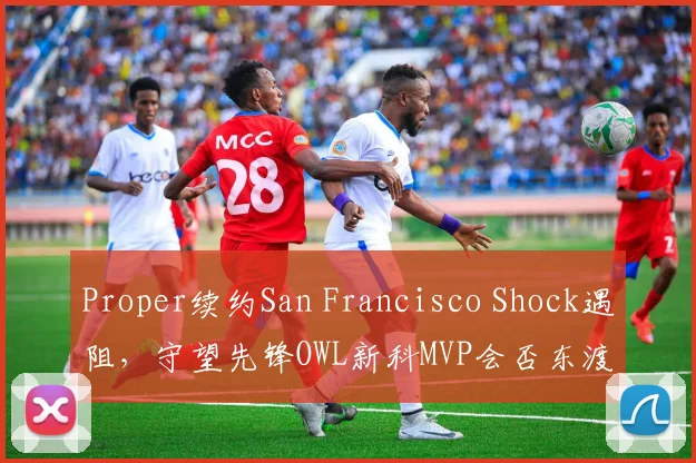 Proper续约San Francisco Shock遇阻，守望先锋OWL新科MVP会否东渡？