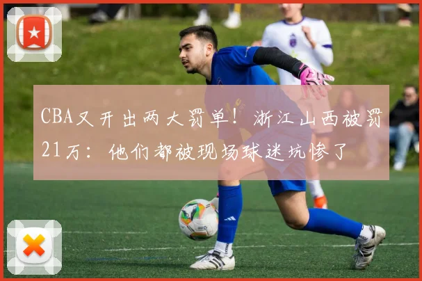 CBA又开出两大罚单!浙江山西被罚21万:他们都被现场球迷坑惨了